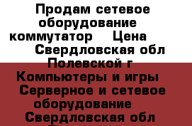 Продам сетевое оборудование ( коммутатор) › Цена ­ 40 000 - Свердловская обл., Полевской г. Компьютеры и игры » Серверное и сетевое оборудование   . Свердловская обл.,Полевской г.